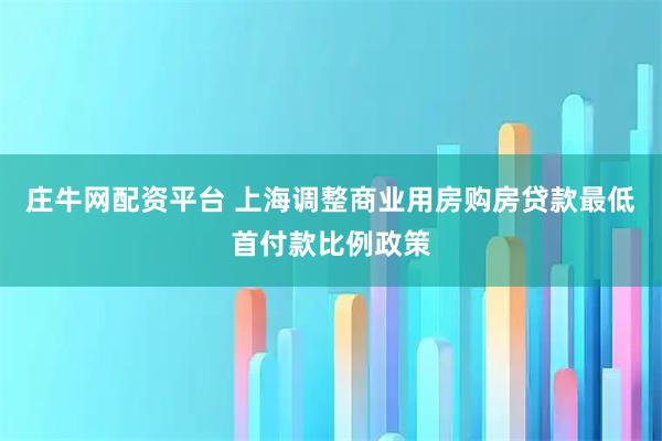庄牛网配资平台 上海调整商业用房购房贷款最低首付款比例政策