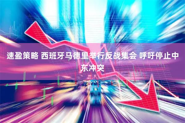 速盈策略 西班牙马德里举行反战集会 呼吁停止中东冲突