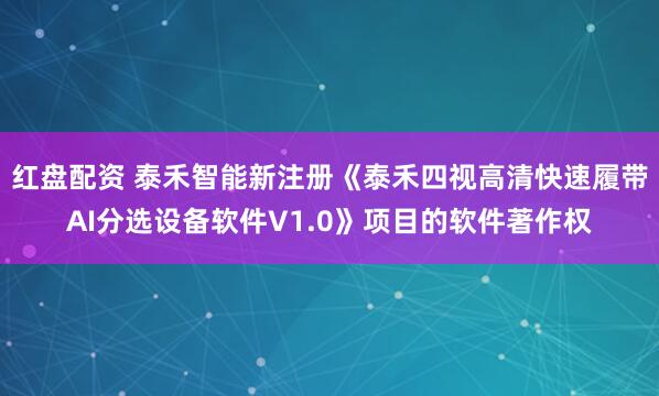 红盘配资 泰禾智能新注册《泰禾四视高清快速履带AI分选设备软件V1.0》项目的软件著作权