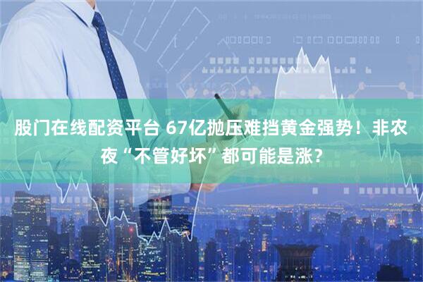 股门在线配资平台 67亿抛压难挡黄金强势！非农夜“不管好坏”都可能是涨？