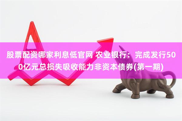 股票配资哪家利息低官网 农业银行：完成发行500亿元总损失吸收能力非资本债券(第一期)