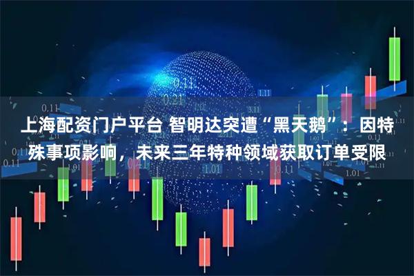 上海配资门户平台 智明达突遭“黑天鹅”：因特殊事项影响，未来三年特种领域获取订单受限