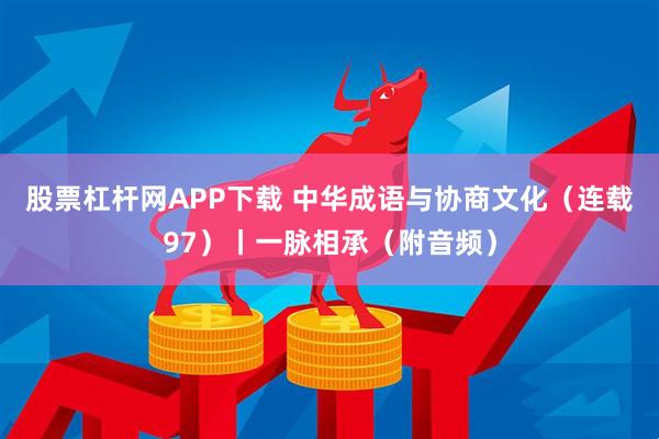 股票杠杆网APP下载 中华成语与协商文化（连载97）丨一脉相承（附音频）