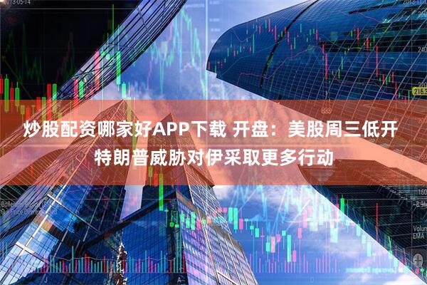炒股配资哪家好APP下载 开盘：美股周三低开 特朗普威胁对伊采取更多行动