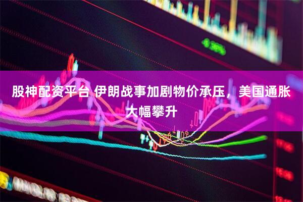 股神配资平台 伊朗战事加剧物价承压，美国通胀大幅攀升