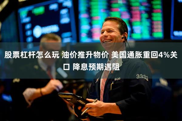 股票杠杆怎么玩 油价推升物价 美国通胀重回4%关口 降息预期遇阻