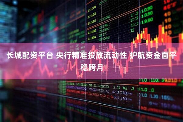 长城配资平台 央行精准投放流动性 护航资金面平稳跨月