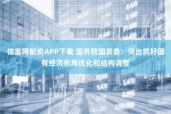 信富网配资APP下载 国务院国资委：突出抓好国有经济布局优化和结构调整