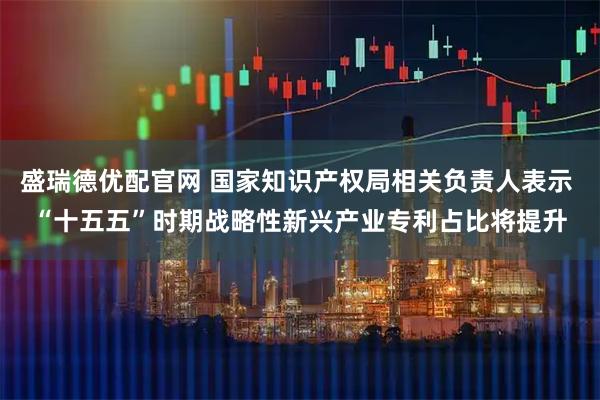 盛瑞德优配官网 国家知识产权局相关负责人表示 “十五五”时期战略性新兴产业专利占比将提升