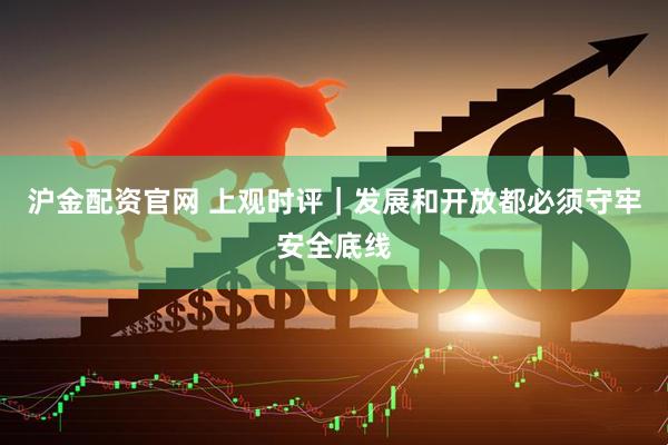 沪金配资官网 上观时评｜发展和开放都必须守牢安全底线
